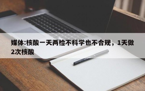 媒体:核酸一天两检不科学也不合规，1天做2次核酸